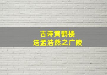 古诗黄鹤楼 送孟浩然之广陵